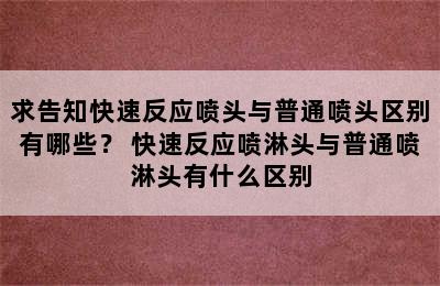 求告知快速反应喷头与普通喷头区别有哪些？ 快速反应喷淋头与普通喷淋头有什么区别